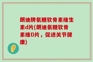 朗迪牌氨糖软骨素维生素d片(朗迪氨糖软骨素维D片，促进关节健康)