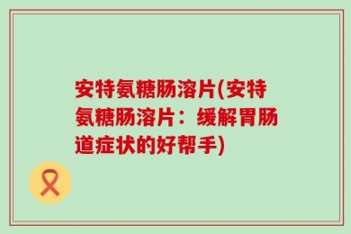 安特氨糖肠溶片(安特氨糖肠溶片：缓解胃肠道症状的好帮手)