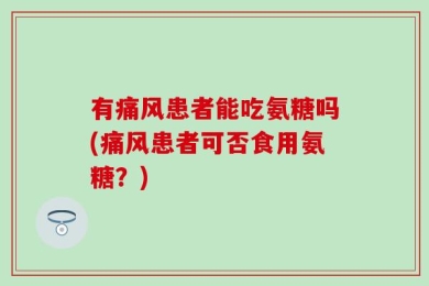 有痛风患者能吃氨糖吗(痛风患者可否食用氨糖？)