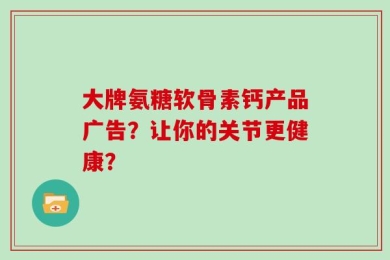 大牌氨糖软骨素钙产品广告？让你的关节更健康？
