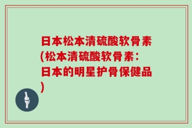 日本松本清硫酸软骨素(松本清硫酸软骨素：日本的明星护骨保健品)