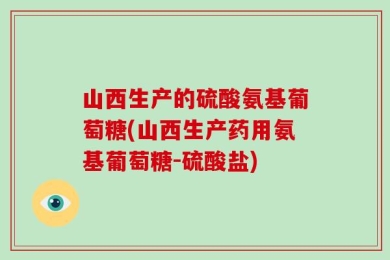 山西生产的硫酸氨基葡萄糖(山西生产药用氨基葡萄糖-硫酸盐)