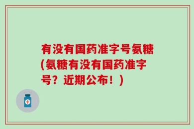 有没有国药准字号氨糖(氨糖有没有国药准字号？近期公布！)