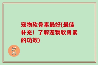 宠物软骨素最好(最佳补充！了解宠物软骨素的功效)