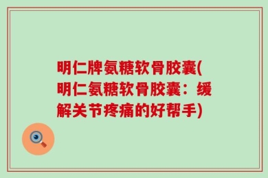 明仁牌氨糖软骨胶囊(明仁氨糖软骨胶囊：缓解关节疼痛的好帮手)