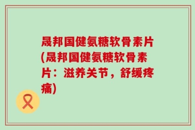 晟邦国健氨糖软骨素片(晟邦国健氨糖软骨素片：滋养关节，舒缓疼痛)