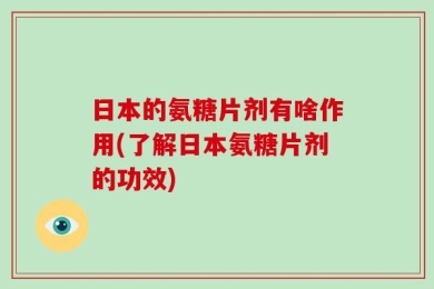 日本的氨糖片剂有啥作用(了解日本氨糖片剂的功效)