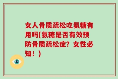 女人骨质疏松吃氨糖有用吗(氨糖是否有效预防骨质疏松症？女性必知！)