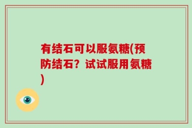 有结石可以服氨糖(预防结石？试试服用氨糖)