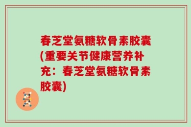 春芝堂氨糖软骨素胶囊(重要关节健康营养补充：春芝堂氨糖软骨素胶囊)