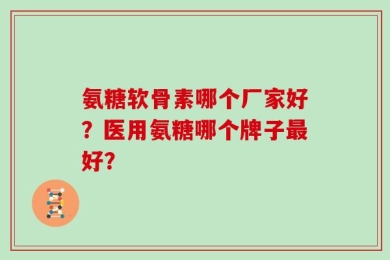氨糖软骨素哪个厂家好？医用氨糖哪个牌子最好？