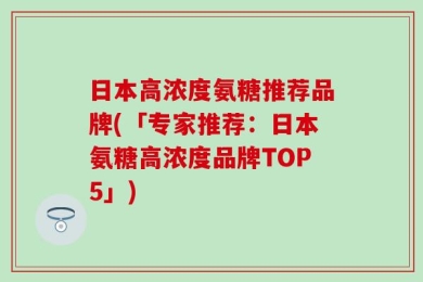 日本高浓度氨糖推荐品牌(「专家推荐：日本氨糖高浓度品牌TOP5」)