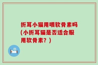 折耳小猫用喂软骨素吗(小折耳猫是否适合服用软骨素？)
