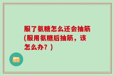 服了氨糖怎么还会抽筋(服用氨糖后抽筋，该怎么办？)