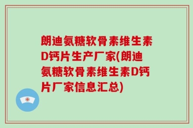 朗迪氨糖软骨素维生素D钙片生产厂家(朗迪氨糖软骨素维生素D钙片厂家信息汇总)