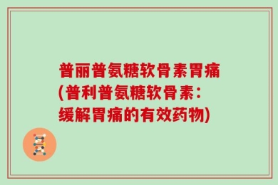 普丽普氨糖软骨素胃痛(普利普氨糖软骨素：缓解胃痛的有效药物)