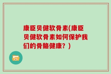 康臣贝健软骨素(康臣贝健软骨素如何保护我们的骨骼健康？)