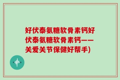 好伏泰氨糖软骨素钙好伏泰氨糖软骨素钙——关爱关节保健好帮手)