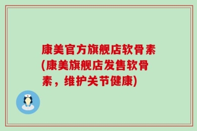 康美官方旗舰店软骨素(康美旗舰店发售软骨素，维护关节健康)