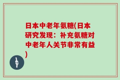 日本中老年氨糖(日本研究发现：补充氨糖对中老年人关节非常有益)