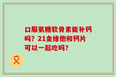 口服氨糖软骨素能补钙吗？21金维他和钙片可以一起吃吗？