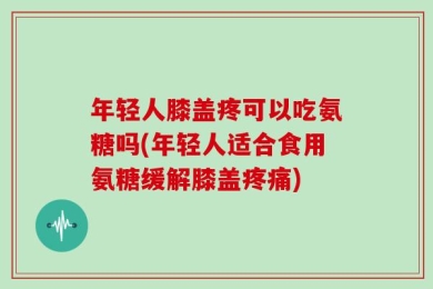 年轻人膝盖疼可以吃氨糖吗(年轻人适合食用氨糖缓解膝盖疼痛)