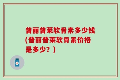普丽普莱软骨素多少钱(普丽普莱软骨素价格是多少？)