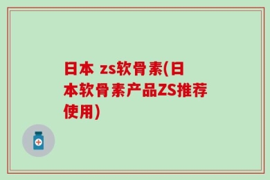 日本 zs软骨素(日本软骨素产品ZS推荐使用)