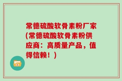 常德硫酸软骨素粉厂家(常德硫酸软骨素粉供应商：高质量产品，值得信赖！)