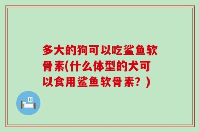 多大的狗可以吃鲨鱼软骨素(什么体型的犬可以食用鲨鱼软骨素？)