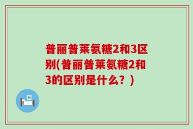 普丽普莱氨糖2和3区别(普丽普莱氨糖2和3的区别是什么？)