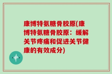康博特氨糖骨胶原(康博特氨糖骨胶原：缓解关节疼痛和促进关节健康的有效成分)