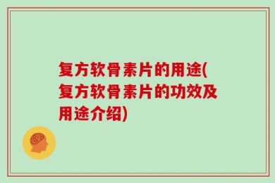 复方软骨素片的用途(复方软骨素片的功效及用途介绍)