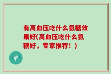 有高血压吃什么氨糖效果好(高血压吃什么氨糖好，专家推荐！)