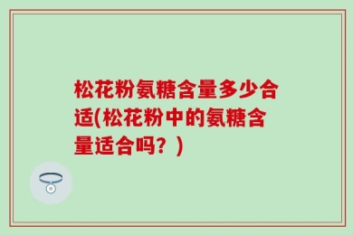 松花粉氨糖含量多少合适(松花粉中的氨糖含量适合吗？)
