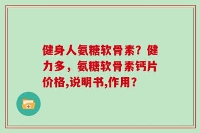 健身人氨糖软骨素？健力多，氨糖软骨素钙片价格,说明书,作用？