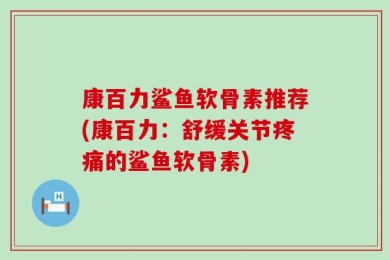 康百力鲨鱼软骨素推荐(康百力：舒缓关节疼痛的鲨鱼软骨素)