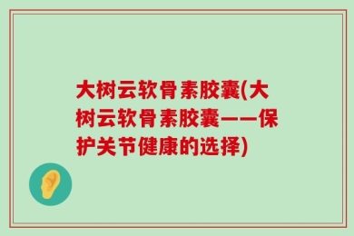 大树云软骨素胶囊(大树云软骨素胶囊——保护关节健康的选择)