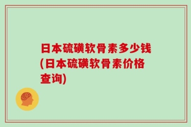 日本硫磺软骨素多少钱(日本硫磺软骨素价格查询)