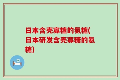 日本含壳寡糖的氨糖(日本研发含壳寡糖的氨糖)