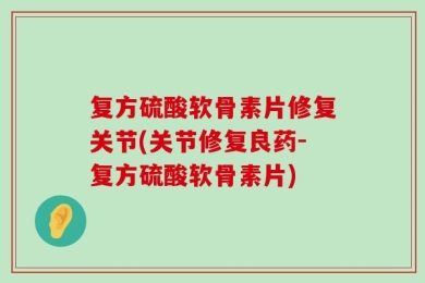复方硫酸软骨素片修复关节(关节修复良药-复方硫酸软骨素片)