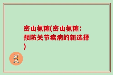 密山氨糖(密山氨糖：预防关节疾病的新选择)