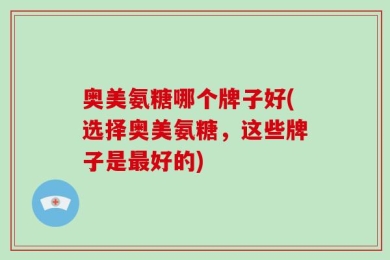 奥美氨糖哪个牌子好(选择奥美氨糖，这些牌子是最好的)