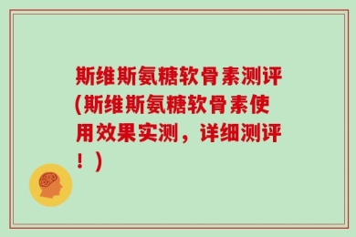 斯维斯氨糖软骨素测评(斯维斯氨糖软骨素使用效果实测，详细测评！)