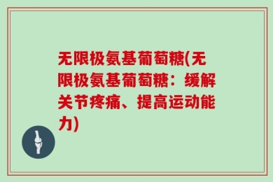 无限极氨基葡萄糖(无限极氨基葡萄糖：缓解关节疼痛、提高运动能力)