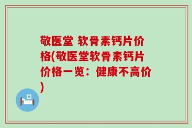 敬医堂 软骨素钙片价格(敬医堂软骨素钙片价格一览：健康不高价)
