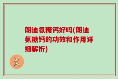 朗迪氨糖钙好吗(朗迪氨糖钙的功效和作用详细解析)
