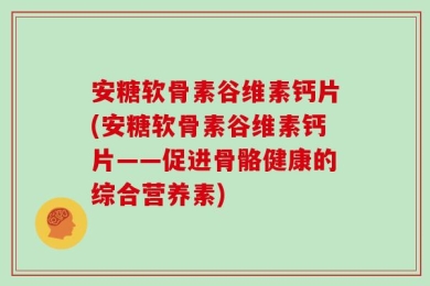 安糖软骨素谷维素钙片(安糖软骨素谷维素钙片——促进骨骼健康的综合营养素)