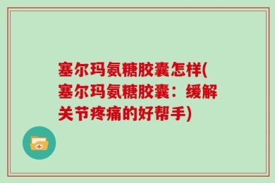 塞尔玛氨糖胶囊怎样(塞尔玛氨糖胶囊：缓解关节疼痛的好帮手)