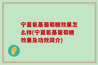 宁夏氨基葡萄糖效果怎么样(宁夏氨基葡萄糖效果及功效简介)